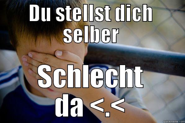 DU STELLST DICH SELBER SCHLECHT DA <.< Confession kid