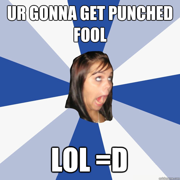 UR GONNA GET PUNCHED FOOL LOL =D  Annoying Facebook Girl