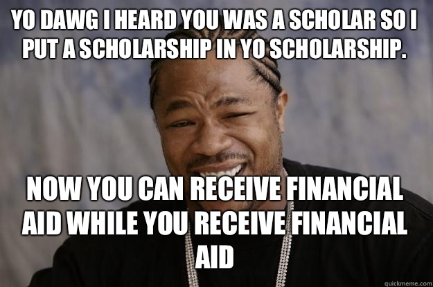 Yo dawg I heard you was a scholar so I put a scholarship in yo scholarship. Now you can receive financial aid while you receive financial aid  Xzibit meme