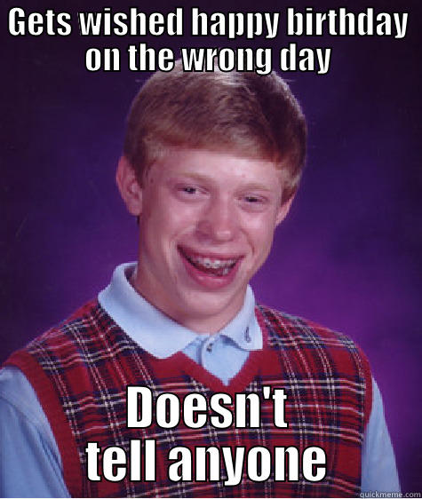 GETS WISHED HAPPY BIRTHDAY ON THE WRONG DAY DOESN'T TELL ANYONE Bad Luck Brian