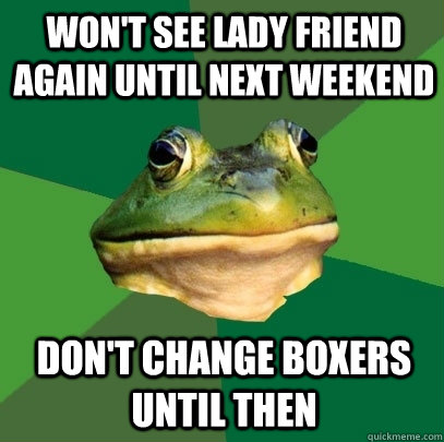 Won't see lady friend again until next weekend don't change boxers until then  Foul Bachelor Frog