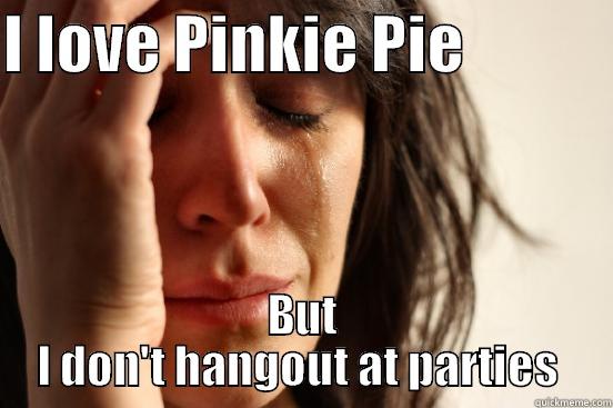 I LOVE PINKIE PIE             BUT I DON'T HANGOUT AT PARTIES  First World Problems