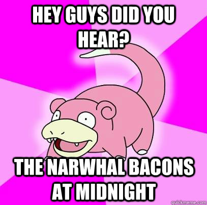 Hey guys did you hear? The narwhal bacons at midnight  Slowpoke