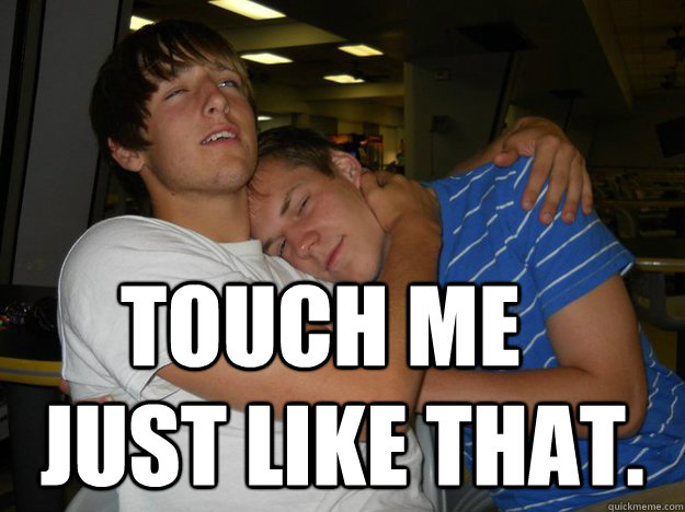 Touch me just like that. - Touch me just like that.  Bromance