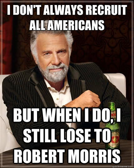 I don't always recruit All Americans But when i do, I still lose to Robert Morris  The Most Interesting Man In The World