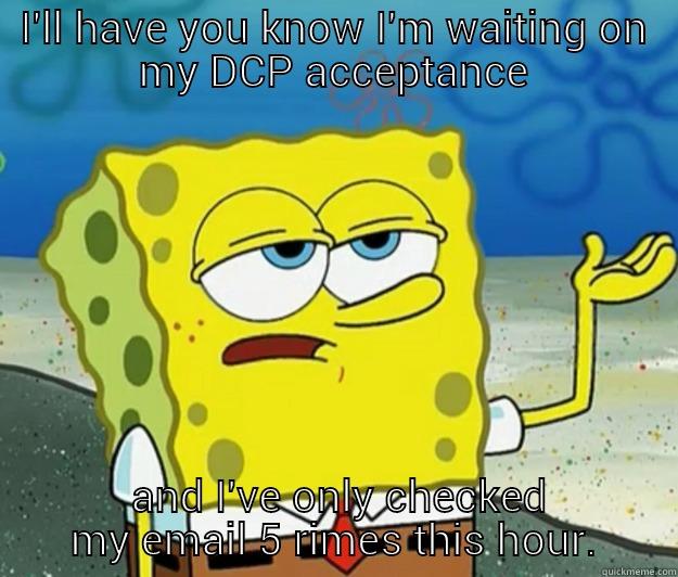 I'LL HAVE YOU KNOW I'M WAITING ON MY DCP ACCEPTANCE  AND I'VE ONLY CHECKED MY EMAIL 5 RIMES THIS HOUR. Tough Spongebob