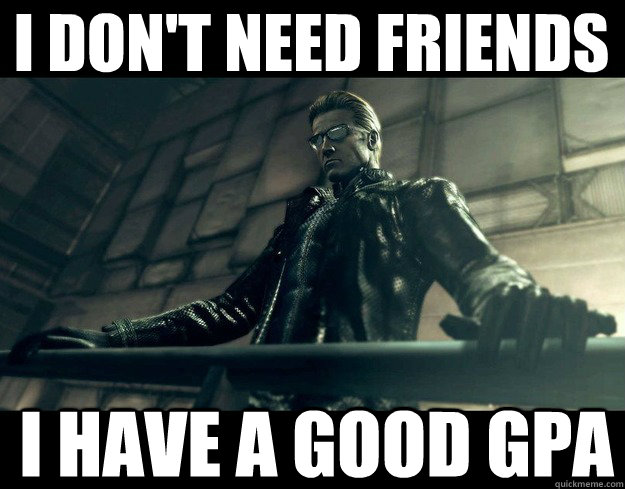 I don't need friends I have a good gpa - I don't need friends I have a good gpa  Got it all Wesker