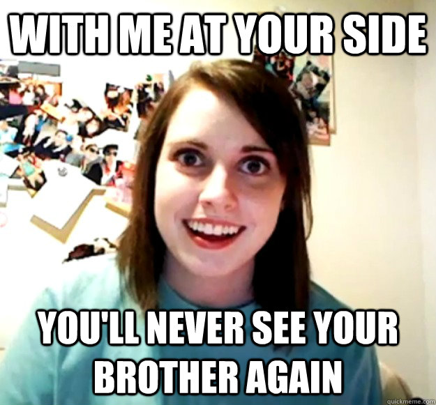 with me at your side You'll never see your brother again  Overly Attached Girlfriend