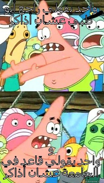 واحد يقولي راجع أبو ظبي عشان أذاكر و واحد يقولي قاعد في الجامعة عشان أذاكر Push it somewhere else Patrick