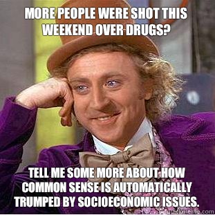 More people were shot this weekend over drugs?
 Tell me some more about how common sense is automatically trumped by socioeconomic issues.  Condescending Wonka