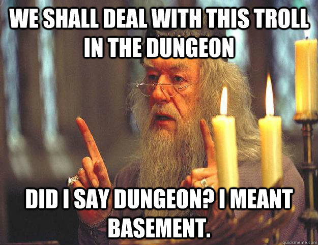 We shall deal with this troll in the dungeon did i say dungeon? i meant basement. - We shall deal with this troll in the dungeon did i say dungeon? i meant basement.  Scumbag Dumbledore