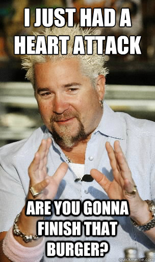 i just had a heart attack Are you gonna finish that burger? - i just had a heart attack Are you gonna finish that burger?  guy fieri says