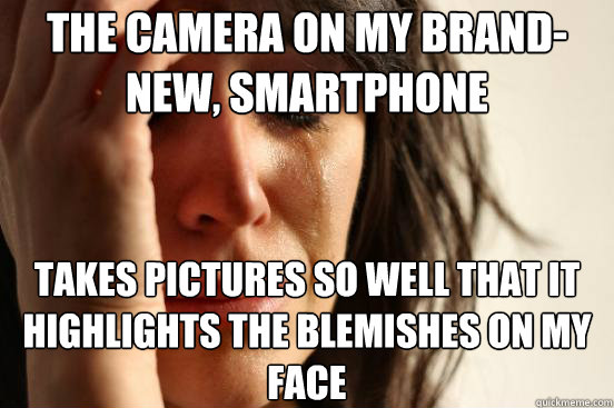 The camera on my brand-new, smartphone takes pictures so well that it highlights the blemishes on my face  First World Problems