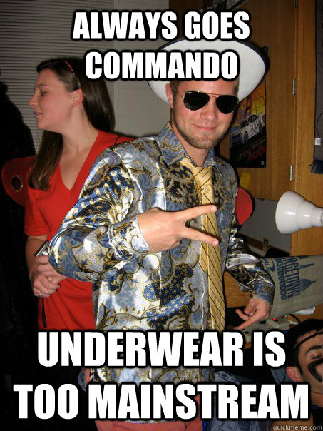 always goes commando underwear is too mainstream  