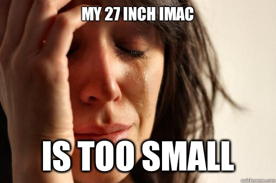 My 27 inch iMac Is too small  First World Problems