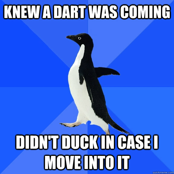 Knew a dart was coming didn't duck in case i move into it  Socially Awkward Penguin
