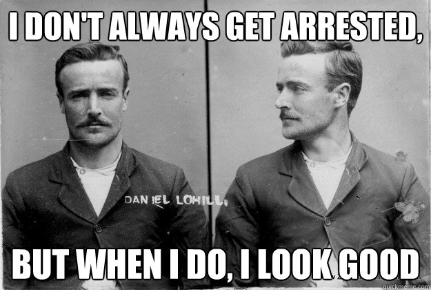 I Don't Always Get Arrested, But when I do, I look good - I Don't Always Get Arrested, But when I do, I look good  Ridiculously Photogenic Most Interesting Man