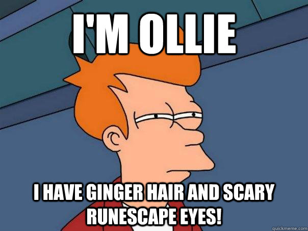 I'm Ollie I have ginger hair and scary RuneScape eyes!  Futurama Fry