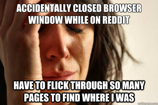 Accidentally closed browser window while on reddit Have to flick through so many pages to find where I was   First World Problems