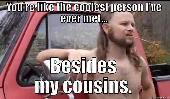 YOU'RE LIKE THE COOLEST PERSON I'VE EVER MET... BESIDES MY COUSINS. Almost Politically Correct Redneck