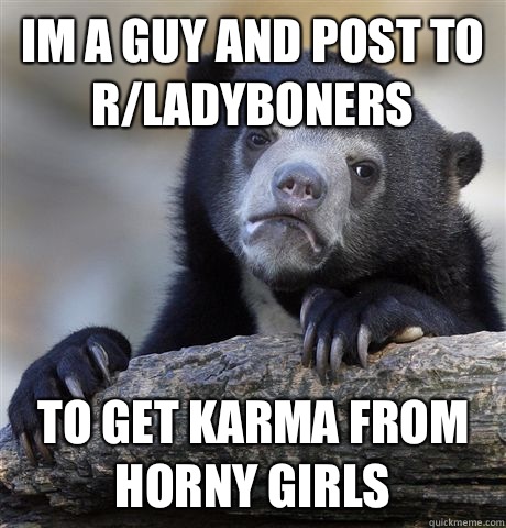 Im a guy and post to r/ladyboners to get karma from horny girls  Confession Bear