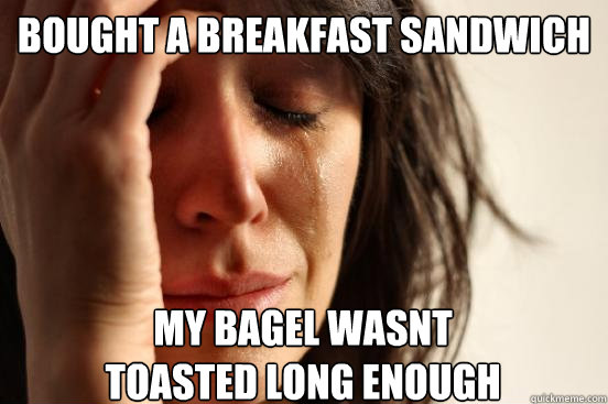 BOUGHT A BREAKFAST SANDWICH MY BAGEL WASNT TOASTED LONG ENOUGH  First World Problems