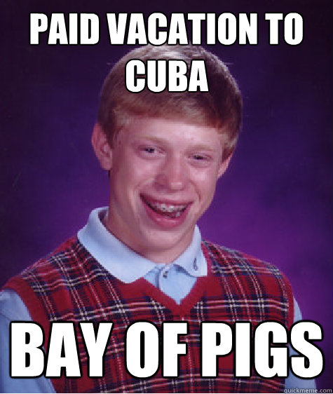 Paid Vacation To Cuba BAY OF PIGS - Paid Vacation To Cuba BAY OF PIGS  Bad Luck Brian