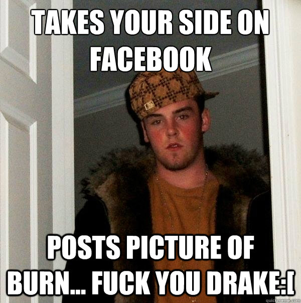takes your side on facebook posts picture of burn... fuck you drake:[  Scumbag Steve