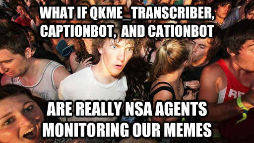 What if QKME_TRANSCRIBER, CAPTIONBOT,  and CATIONBOT ARE REALLY NSA AGENTS MONITORING OUR MEMES  Sudden Clarity Clarence