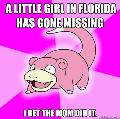  A Little girl in Florida has gone missing I bet the mom did it.  Slowpoke