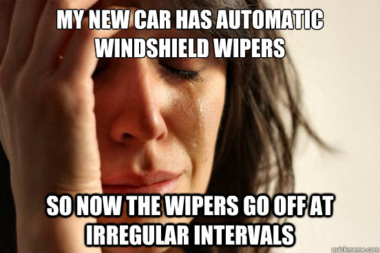 My new car has automatic windshield wipers  So now the wipers go off at irregular intervals  First World Problems