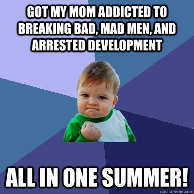 Got my mom addicted to breaking bad, mad men, and Arrested development all in one summer!  Success Kid