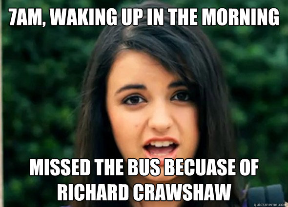7am, waking up in the morning Missed the bus becuase of Richard Crawshaw  Rebecca Blackmeme