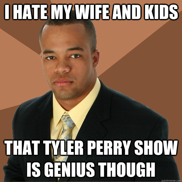 I Hate My Wife and Kids That Tyler Perry show is genius though  Successful Black Man