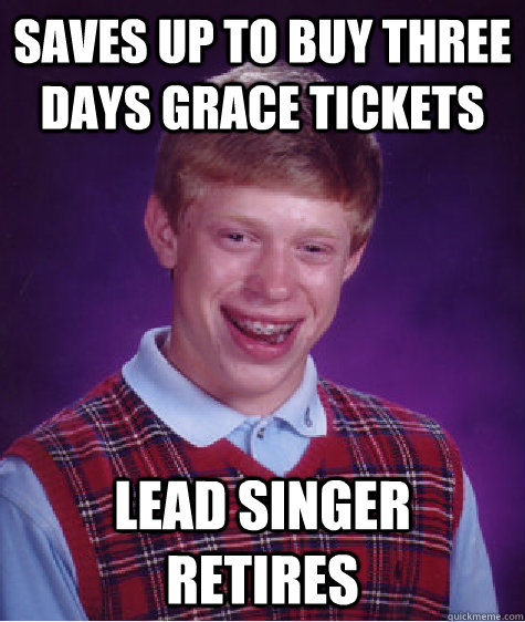 Saves up to buy Three Days Grace tickets Lead singer retires  Bad Luck Brian