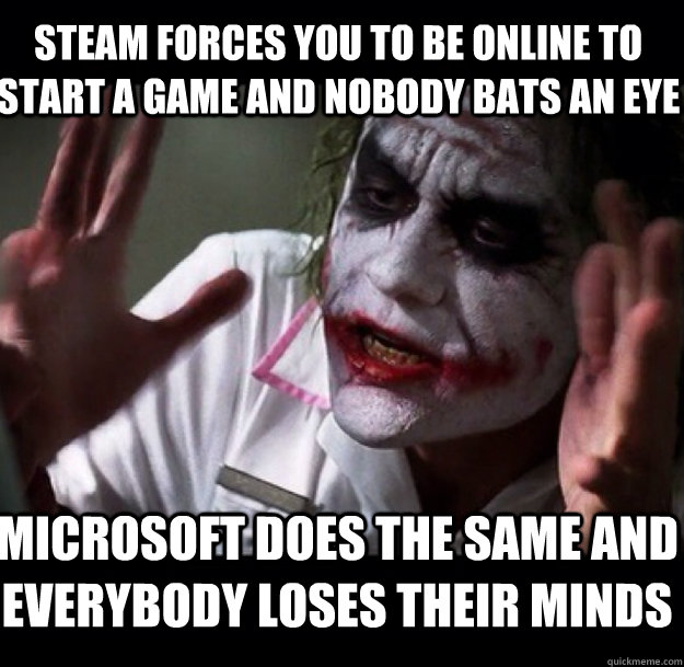 Steam forces you to be online to start a game and nobody bats an eye Microsoft does the same and everybody loses their minds  joker