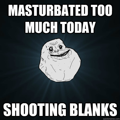 Masturbated too much today Shooting blanks - Masturbated too much today Shooting blanks  Forever Alone
