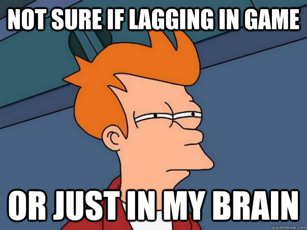 Not sure if lagging in game Or just in my brain  Futurama Fry