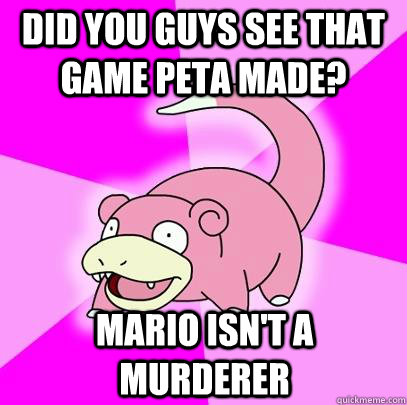 Did you guys see that game PETA made? Mario isn't a murderer  Slowpoke