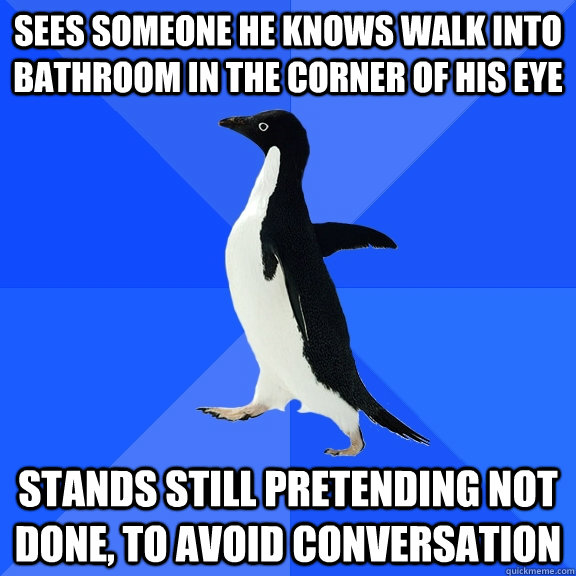 sees someone he knows walk into bathroom in the corner of his eye stands still pretending not done, to avoid conversation  Socially Awkward Penguin
