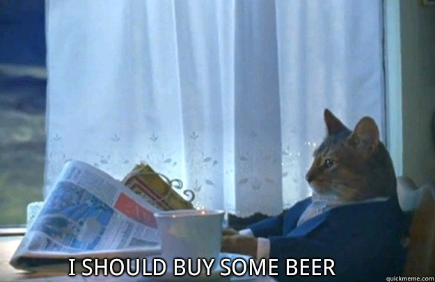 I should buy some beer  Sophisticated Cat is broke