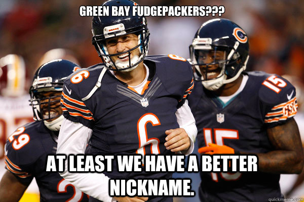 Green Bay Fudgepackers???  at least we have a better nickname. - Green Bay Fudgepackers???  at least we have a better nickname.  Chicago Bears Hilarious