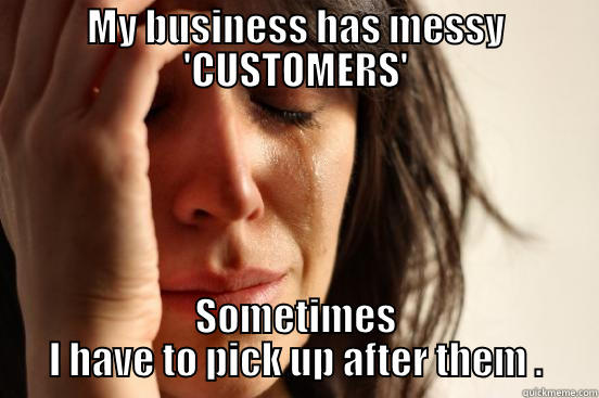 MY BUSINESS HAS MESSY 'CUSTOMERS' SOMETIMES I HAVE TO PICK UP AFTER THEM . First World Problems