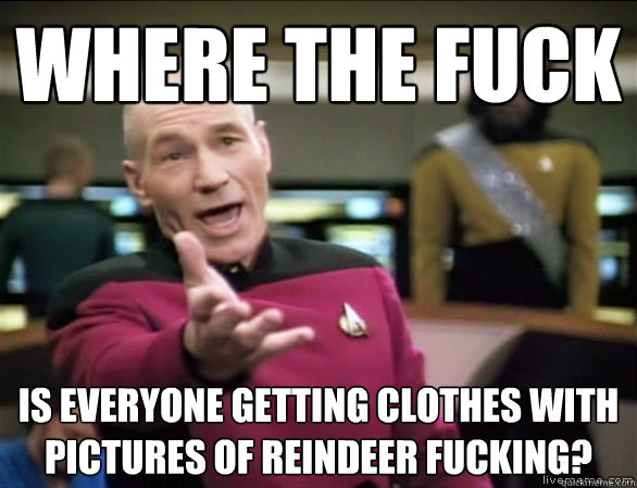 Where the fuck Is everyone getting clothes with pictures of reindeer fucking?  Annoyed Picard HD