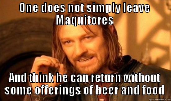 ONE DOES NOT SIMPLY LEAVE MAQUITORES AND THINK HE CAN RETURN WITHOUT SOME OFFERINGS OF BEER AND FOOD Boromir