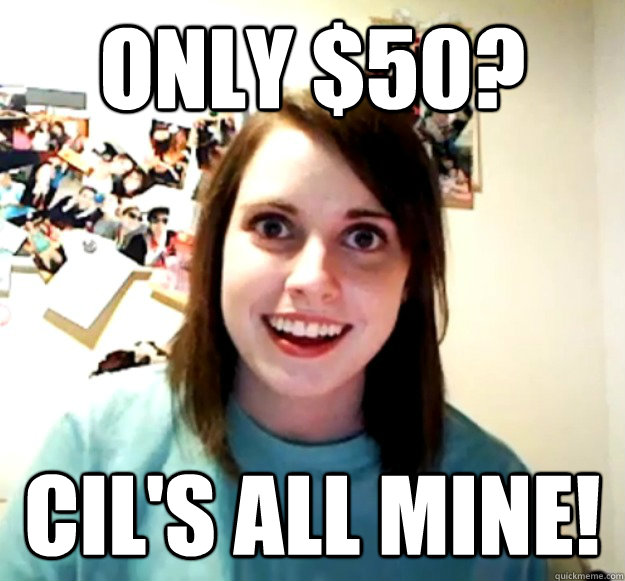 only $50? Cil's all mine!  Overly Attached Girlfriend