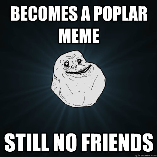 BECOMES a POPLAR MEME Still no friends  Forever Alone