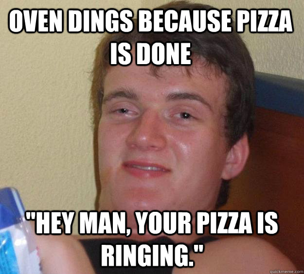 Oven dings because pizza is done 