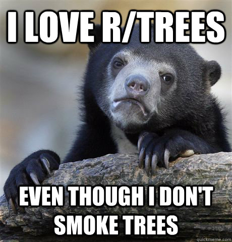 I love r/trees Even though I don't smoke trees  Confession Bear
