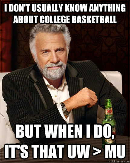 I don't usually know anything about college basketball but when I do, It's that UW > MU  The Most Interesting Man In The World